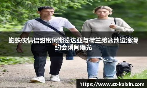 非凡娱乐蜘蛛侠情侣甜蜜假期赞达亚与荷兰弟泳池边浪漫约会瞬间曝光